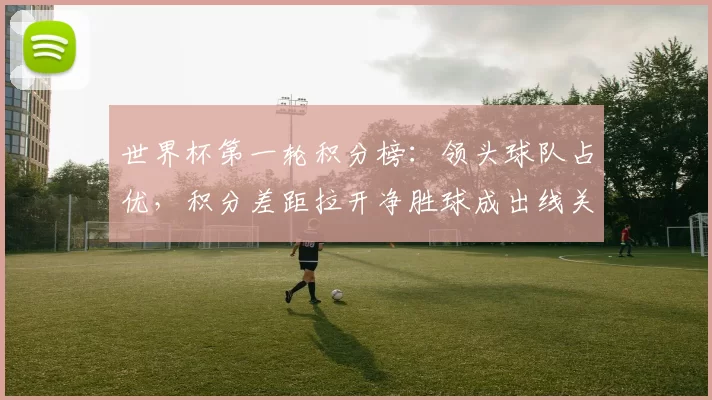 世界杯第一轮积分榜：领头球队占优，积分差距拉开净胜球成出线关键