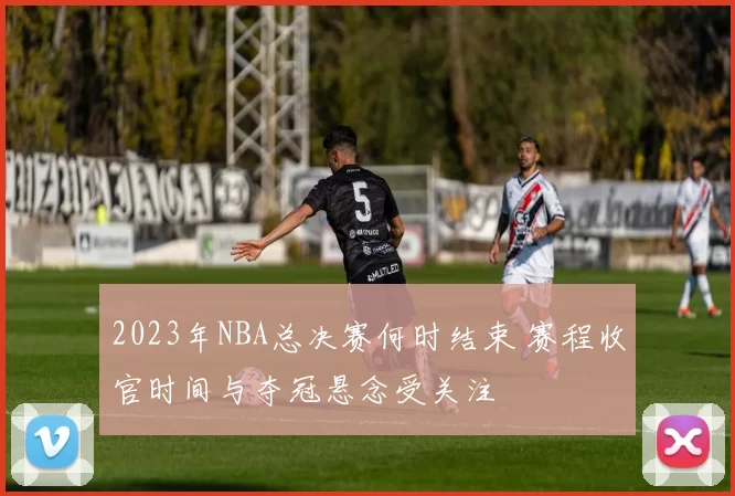 2023年NBA总决赛何时结束 赛程收官时间与夺冠悬念受关注