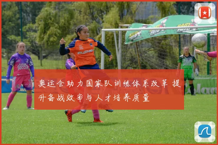 奥运会助力国家队训练体系改革 提升备战效率与人才培养质量