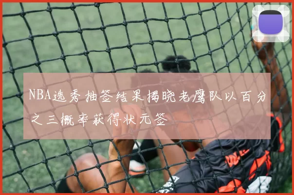 NBA选秀抽签结果揭晓老鹰队以百分之三概率获得状元签