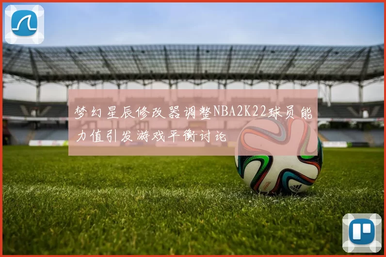 梦幻星辰修改器调整NBA2K22球员能力值引发游戏平衡讨论