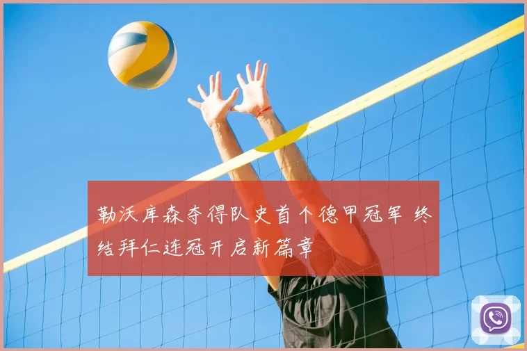 勒沃库森夺得队史首个德甲冠军 终结拜仁连冠开启新篇章