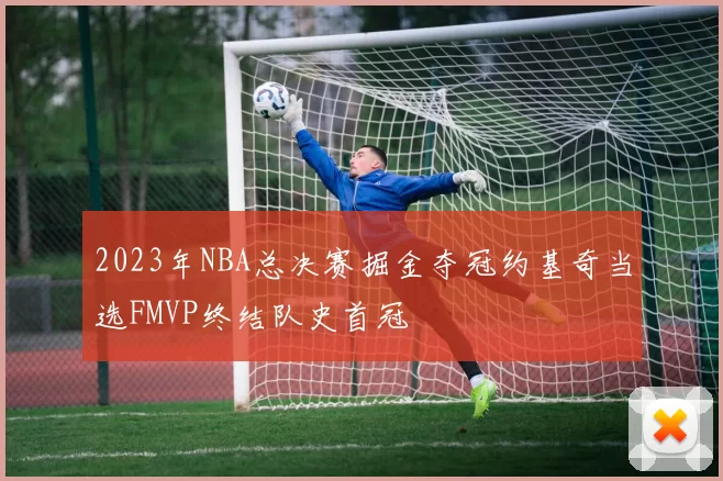 2023年NBA总决赛掘金夺冠约基奇当选FMVP终结队史首冠