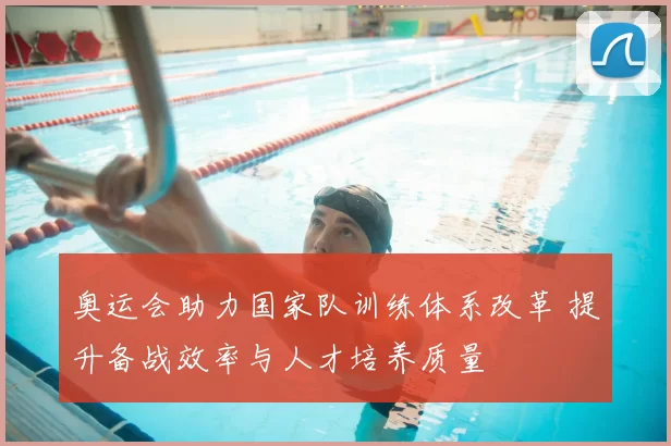 奥运会助力国家队训练体系改革 提升备战效率与人才培养质量