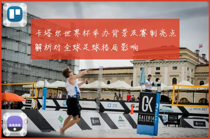 卡塔尔世界杯举办背景及赛制亮点解析对全球足球格局影响