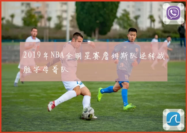 2019年NBA全明星赛詹姆斯队逆转战胜字母哥队