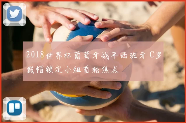 2018世界杯葡萄牙战平西班牙 C罗戴帽锁定小组首轮焦点