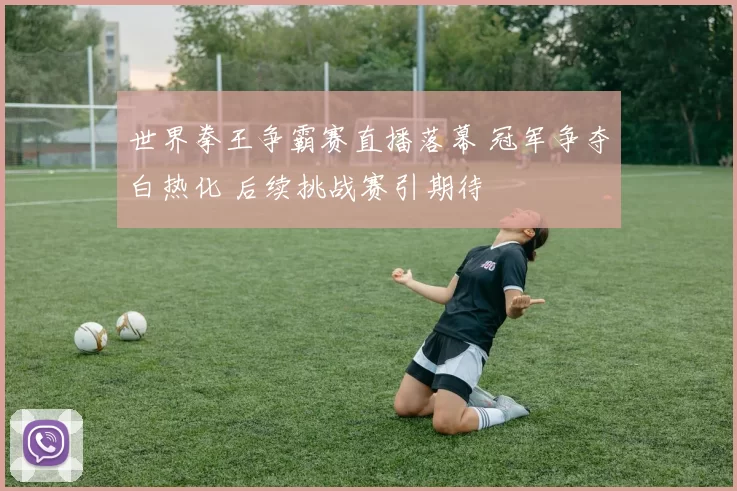 世界拳王争霸赛直播落幕 冠军争夺白热化 后续挑战赛引期待