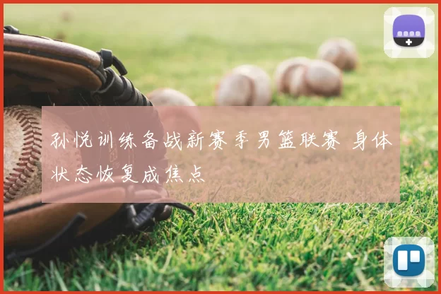 孙悦训练备战新赛季男篮联赛 身体状态恢复成焦点