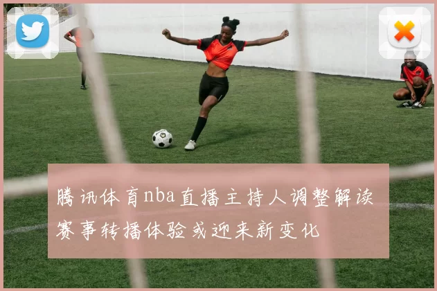 腾讯体育nba直播主持人调整解读 赛事转播体验或迎来新变化