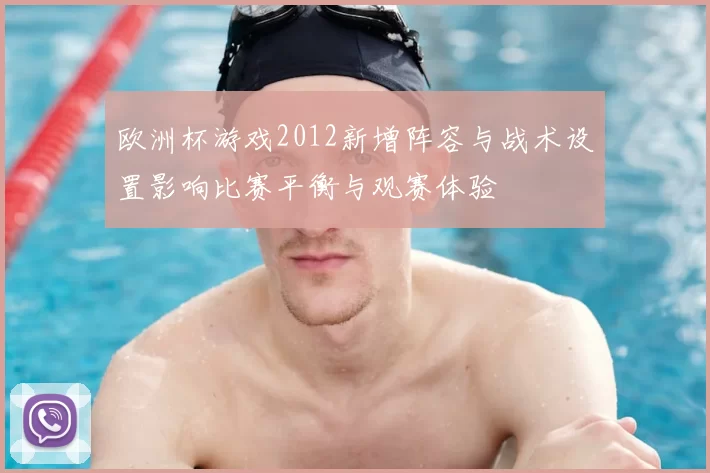欧洲杯游戏2012新增阵容与战术设置影响比赛平衡与观赛体验