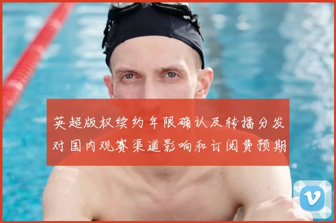 英超版权续约年限确认及转播分发对国内观赛渠道影响和订阅费预期