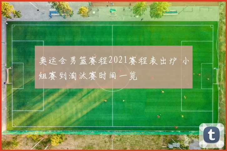 奥运会男篮赛程2021赛程表出炉 小组赛到淘汰赛时间一览