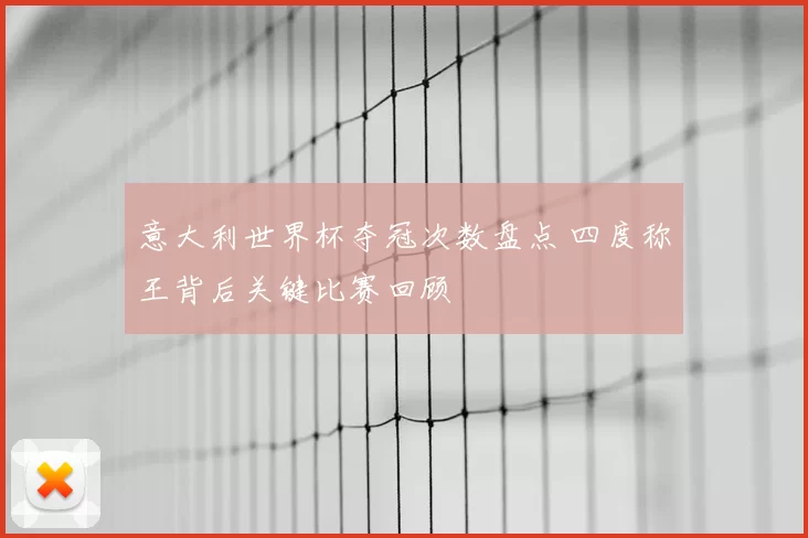 意大利世界杯夺冠次数盘点 四度称王背后关键比赛回顾