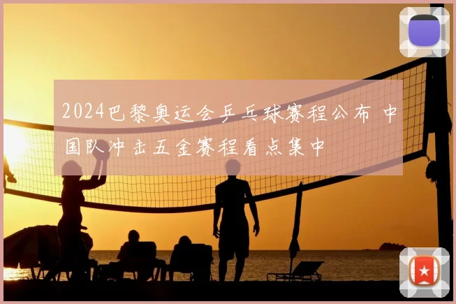 2024巴黎奥运会乒乓球赛程公布 中国队冲击五金赛程看点集中