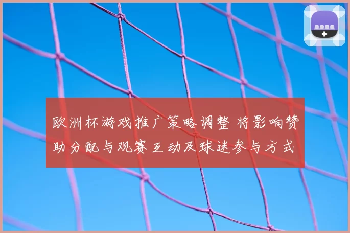 欧洲杯游戏推广策略调整 将影响赞助分配与观赛互动及球迷参与方式