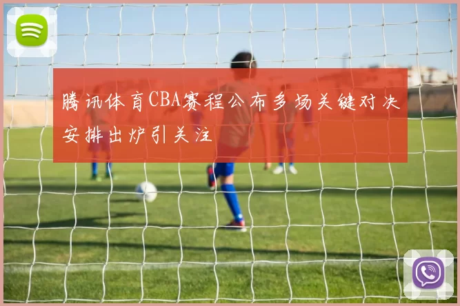 腾讯体育CBA赛程公布多场关键对决安排出炉引关注
