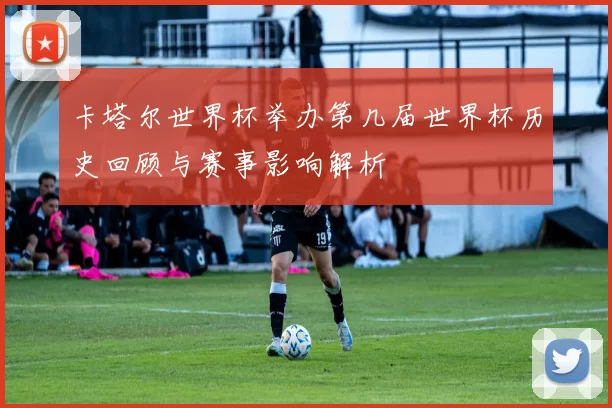 卡塔尔世界杯举办第几届世界杯历史回顾与赛事影响解析