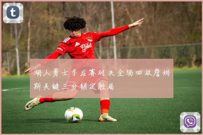 湖人勇士季后赛对决全场回放詹姆斯关键三分锁定胜局