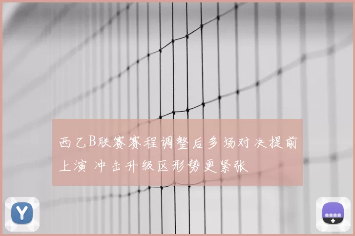 西乙B联赛赛程调整后多场对决提前上演 冲击升级区形势更紧张