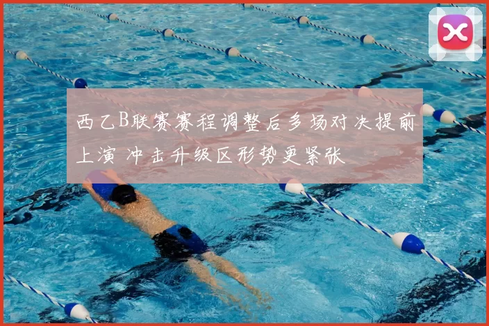 西乙B联赛赛程调整后多场对决提前上演 冲击升级区形势更紧张