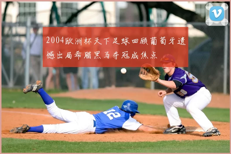 2004欧洲杯天下足球回顾葡萄牙遗憾出局希腊黑马夺冠成焦点