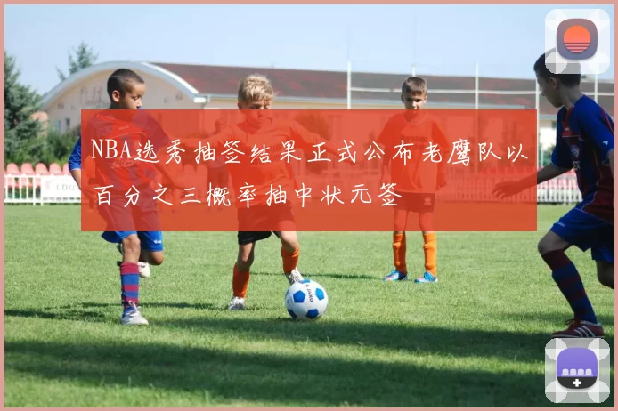 NBA选秀抽签结果正式公布老鹰队以百分之三概率抽中状元签